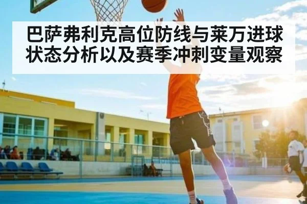 巴萨弗利克高位防线与莱万进球状态分析以及赛季冲刺变量观察