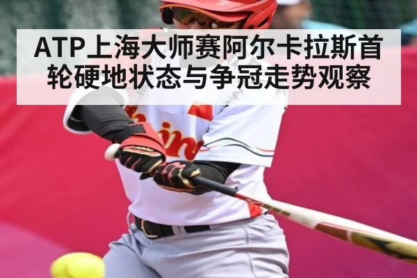 ATP上海大师赛阿尔卡拉斯首轮硬地状态与争冠走势观察