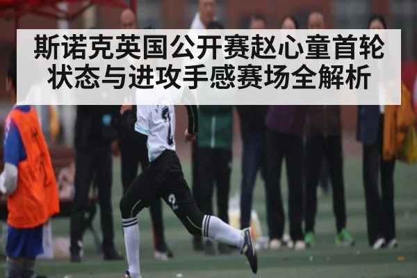 斯诺克英国公开赛赵心童首轮状态与进攻手感赛场全解析