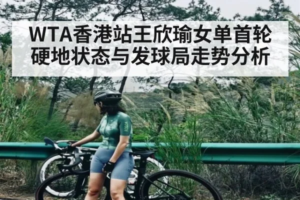 WTA香港站王欣瑜女单首轮硬地状态与发球局走势分析