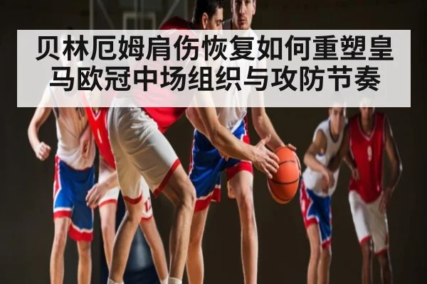 贝林厄姆肩伤恢复如何重塑皇马欧冠中场组织与攻防节奏