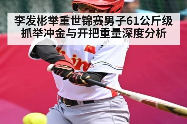 李发彬举重世锦赛男子61公斤级抓举冲金与开把重量深度分析