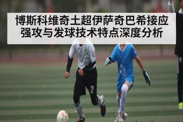 博斯科维奇土超伊萨奇巴希接应强攻与发球技术特点深度分析