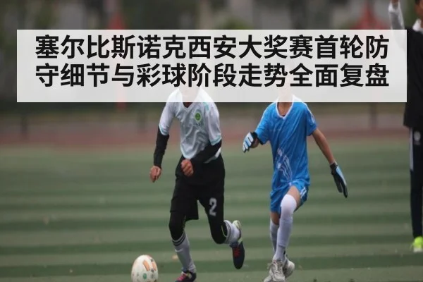 塞尔比斯诺克西安大奖赛首轮防守细节与彩球阶段走势全面复盘