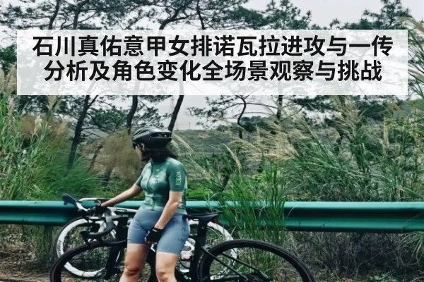 石川真佑意甲女排诺瓦拉进攻与一传分析及角色变化全场景观察与挑战
