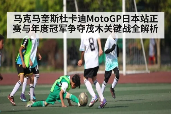 马克马奎斯杜卡迪MotoGP日本站正赛与年度冠军争夺茂木关键战全解析