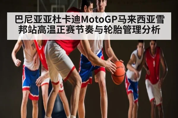 巴尼亚亚杜卡迪MotoGP马来西亚雪邦站高温正赛节奏与轮胎管理分析