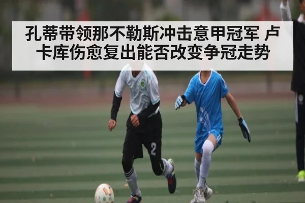 孔蒂带领那不勒斯冲击意甲冠军 卢卡库伤愈复出能否改变争冠走势