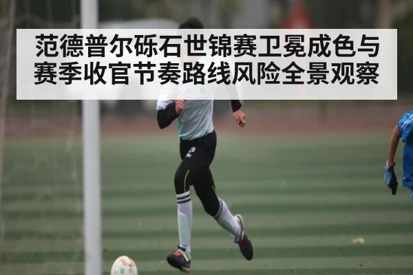 范德普尔砾石世锦赛卫冕成色与赛季收官节奏路线风险全景观察