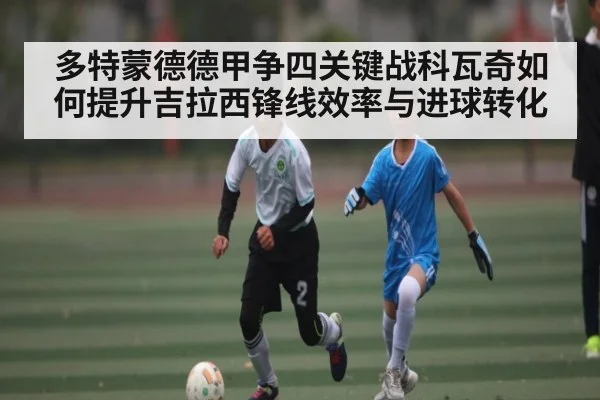 多特蒙德德甲争四关键战科瓦奇如何提升吉拉西锋线效率与进球转化
